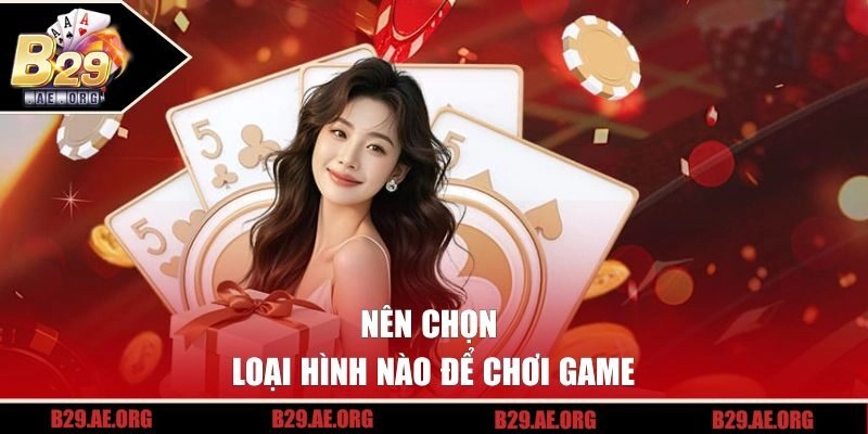 Nên chọn loại hình nào để chơi game